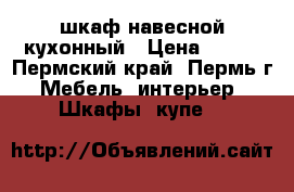 шкаф навесной кухонный › Цена ­ 200 - Пермский край, Пермь г. Мебель, интерьер » Шкафы, купе   